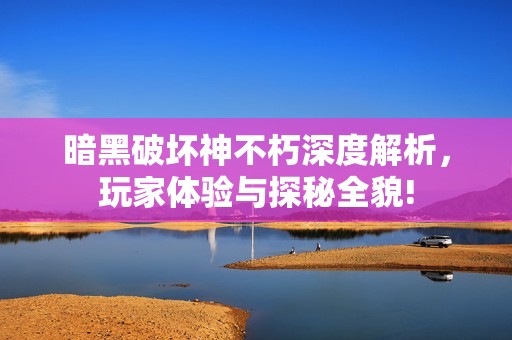 暗黑破坏神不朽深度解析，玩家体验与探秘全貌!