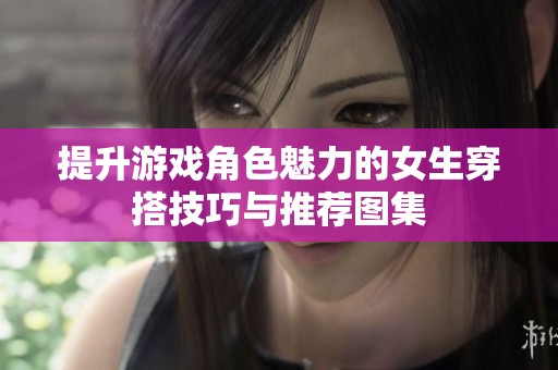 提升游戏角色魅力的女生穿搭技巧与推荐图集