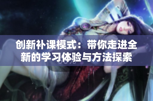 创新补课模式：带你走进全新的学习体验与方法探索