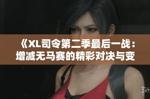 《XL司令第二季最后一战：增减无马赛的精彩对决与变革》
