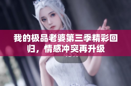 我的极品老婆第三季精彩回归，情感冲突再升级