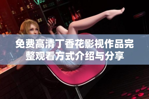 免费高清丁香花影视作品完整观看方式介绍与分享
