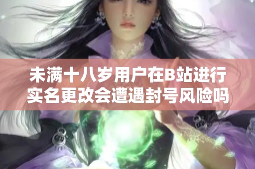未满十八岁用户在B站进行实名更改会遭遇封号风险吗
