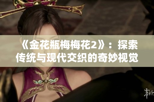《金花瓶梅梅花2》：探索传统与现代交织的奇妙视觉盛宴
