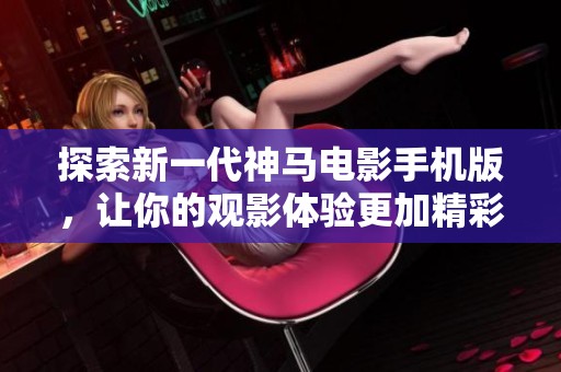 探索新一代神马电影手机版，让你的观影体验更加精彩华丽