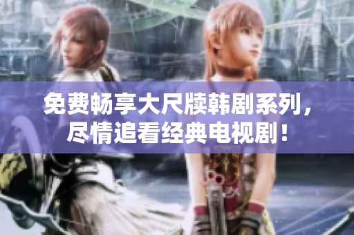 免费畅享大尺牍韩剧系列，尽情追看经典电视剧！
