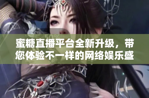 蜜糖直播平台全新升级，带您体验不一样的网络娱乐盛宴