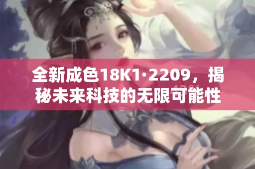 全新成色18K1·2209，揭秘未来科技的无限可能性