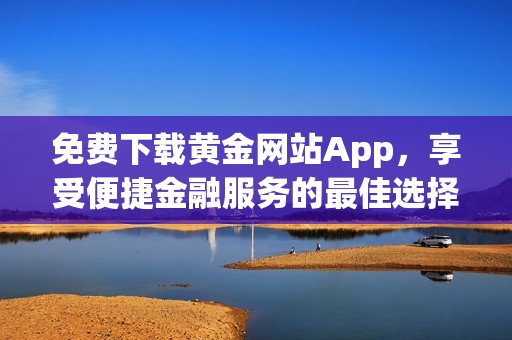 免费下载黄金网站App，享受便捷金融服务的最佳选择