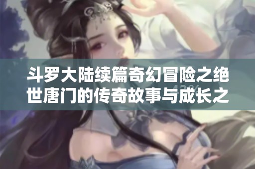 斗罗大陆续篇奇幻冒险之绝世唐门的传奇故事与成长之路