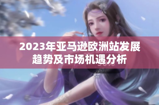 2023年亚马逊欧洲站发展趋势及市场机遇分析