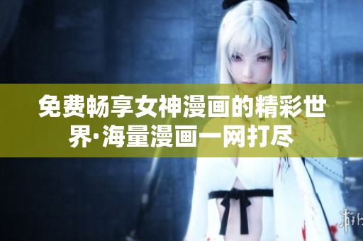 免费畅享女神漫画的精彩世界·海量漫画一网打尽