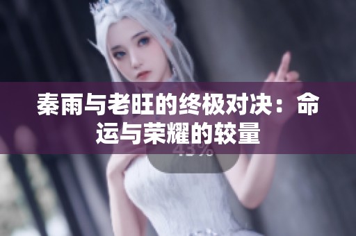 秦雨与老旺的终极对决:命运与荣耀的较量 秦雨与老旺的终极对决:命运与荣耀的较量