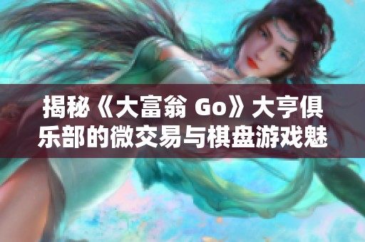 揭秘《大富翁 Go》大亨俱乐部的微交易与棋盘游戏魅力 揭秘《大富翁 Go》大亨俱乐部的微交易与棋盘游戏魅力