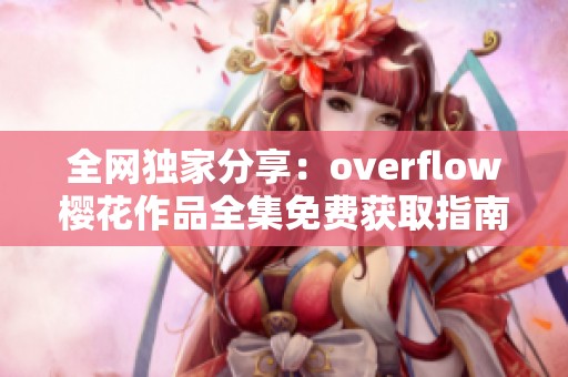 全网独家分享:overflow樱花作品全集免费获取指南 全网独家分享:overflow樱花作品全集免费获取指南
