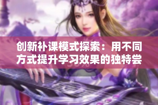 创新补课模式探索：用不同方式提升学习效果的独特尝试