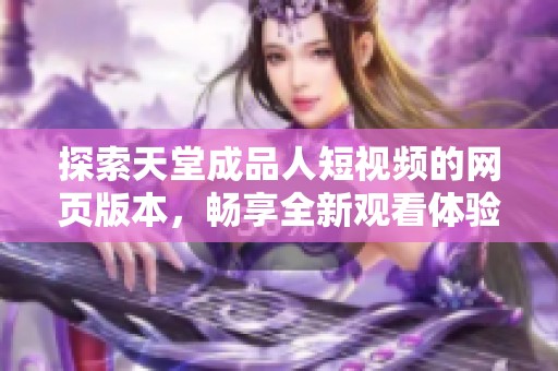 探索天堂成品人短视频的网页版本，畅享全新观看体验