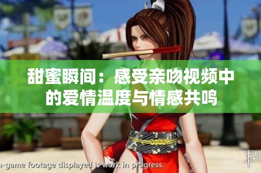 甜蜜瞬间：感受亲吻视频中的爱情温度与情感共鸣