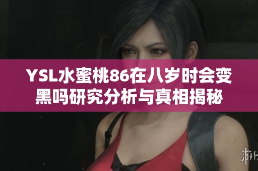YSL水蜜桃86在八岁时会变黑吗研究分析与真相揭秘