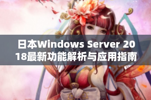 日本Windows Server 2018最新功能解析与应用指南