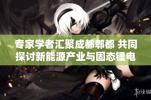 专家学者汇聚成都郫都 共同探讨新能源产业与固态锂电前景