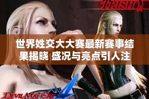 世界姓交大大赛最新赛事结果揭晓 盛况与亮点引人注目