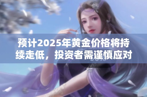 预计2025年黄金价格将持续走低，投资者需谨慎应对