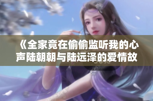《全家竟在偷偷监听我的心声陆朝朝与陆远泽的爱情故事》