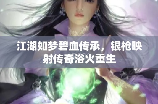 江湖如梦碧血传承，银枪映射传奇浴火重生