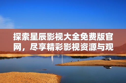 探索星辰影视大全免费版官网，尽享精彩影视资源与观影体验