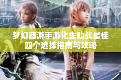 梦幻西游手游化生助战最佳四个选择指南与攻略