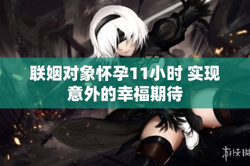 联姻对象怀孕11小时 实现意外的幸福期待