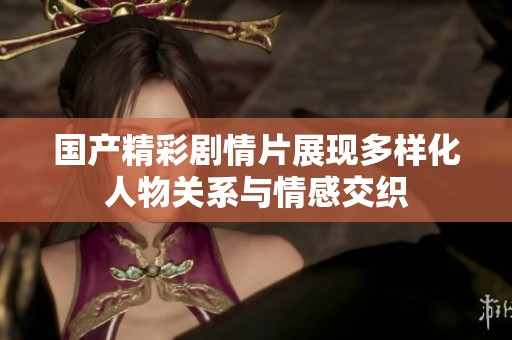 国产精彩剧情片展现多样化人物关系与情感交织