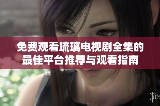 免费观看琉璃电视剧全集的最佳平台推荐与观看指南
