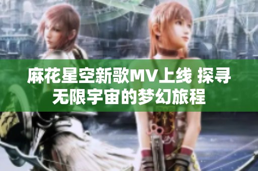 麻花星空新歌MV上线 探寻无限宇宙的梦幻旅程