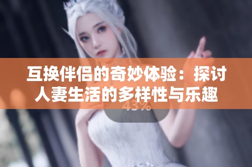 互换伴侣的奇妙体验:探讨人妻生活的多样性与乐趣 互换伴侣的奇妙体验:探讨人妻生活的多样性与乐趣