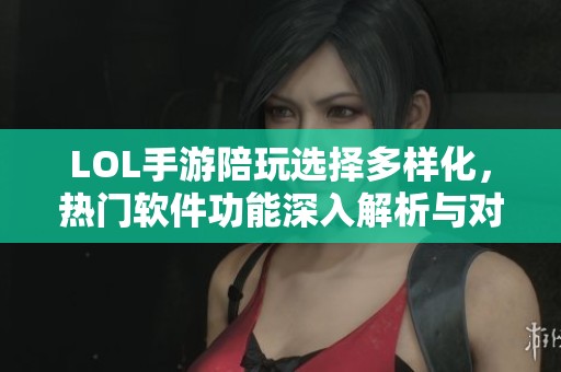 LOL手游陪玩选择多样化，热门软件功能深入解析与对比