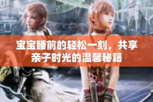 宝宝睡前的轻松一刻，共享亲子时光的温馨秘籍