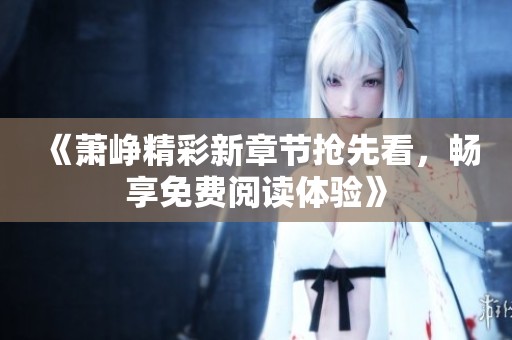 《萧峥精彩新章节抢先看，畅享免费阅读体验》