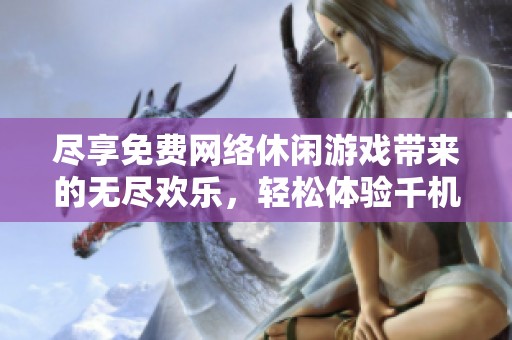 尽享免费网络休闲游戏带来的无尽欢乐，轻松体验千机游戏魅力