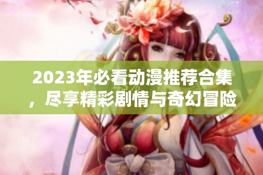 2023年必看动漫推荐合集，尽享精彩剧情与奇幻冒险