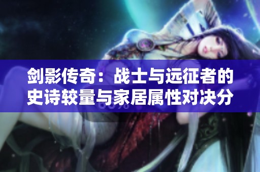 剑影传奇：战士与远征者的史诗较量与家居属性对决分析