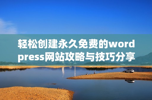 轻松创建永久免费的wordpress网站攻略与技巧分享