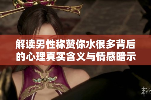 解读男性称赞你水很多背后的心理真实含义与情感暗示