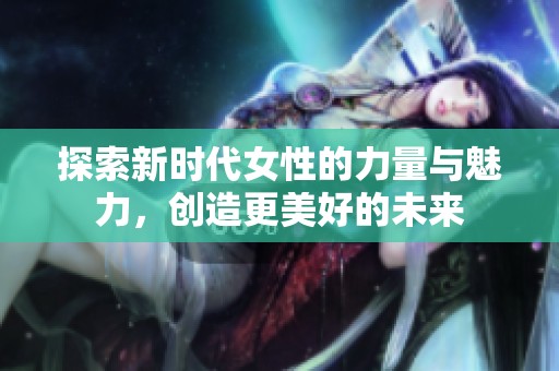 探索新时代女性的力量与魅力，创造更美好的未来