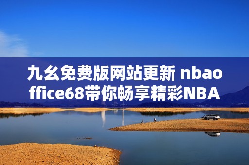 九幺免费版网站更新 nbaoffice68带你畅享精彩NBA赛事