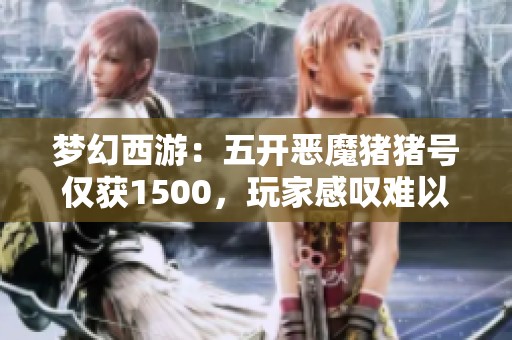 梦幻西游：五开恶魔猪猪号仅获1500，玩家感叹难以理解的冤屈