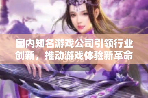 国内知名游戏公司引领行业创新，推动游戏体验新革命