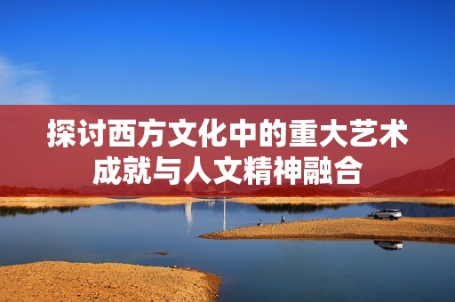 探讨西方文化中的重大艺术成就与人文精神融合 探讨西方文化中的重大艺术成就与人文精神融合