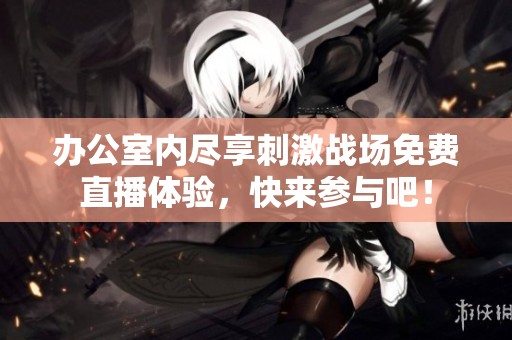 办公室内尽享刺激战场免费直播体验，快来参与吧！